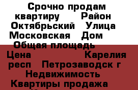 Срочно продам квартиру!!! › Район ­ Октябрьский › Улица ­ Московская › Дом ­ 5 › Общая площадь ­ 60 › Цена ­ 2 150 000 - Карелия респ., Петрозаводск г. Недвижимость » Квартиры продажа   . Карелия респ.